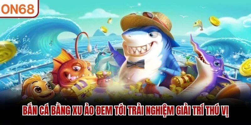 Bắn cá bằng xu ảo đem tới trải nghiệm giải trí thú vị