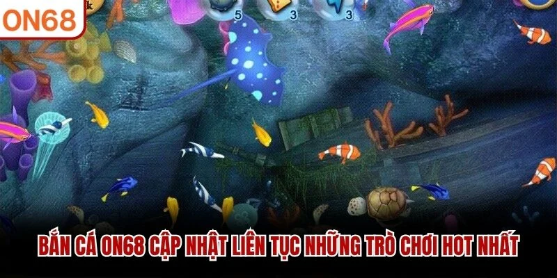 Bắn cá ON68 cập nhật liên tục những trò chơi hot nhất