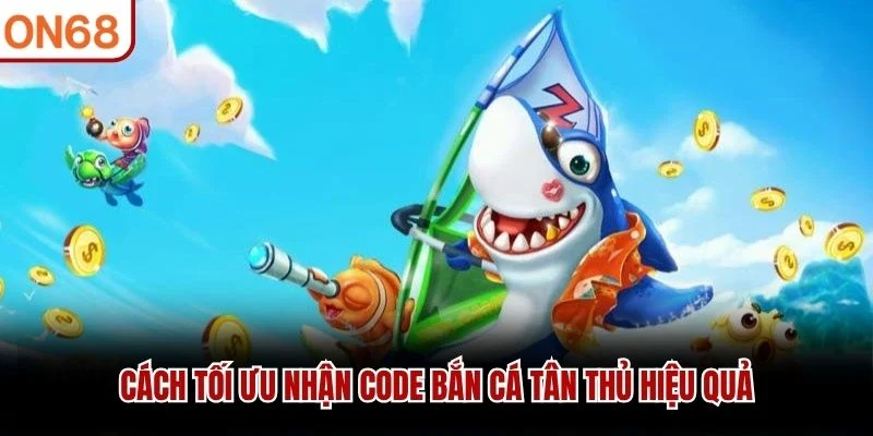 Cách tối ưu nhận code bắn cá tân thủ hiệu quả