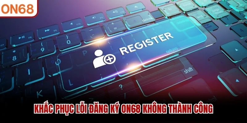 Khắc phục lỗi đăng ký ON68 không thành công